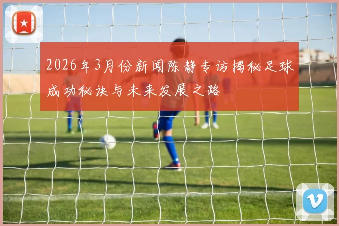 2026年3月份新闻陈静专访揭秘足球成功秘诀与未来发展之路