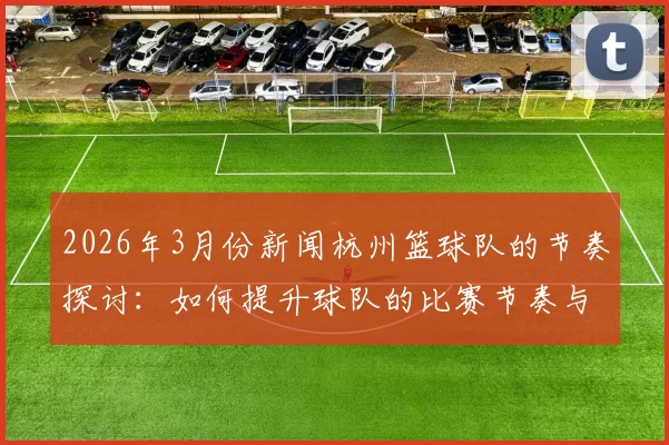 2026年3月份新闻杭州篮球队的节奏探讨：如何提升球队的比赛节奏与战术执行力