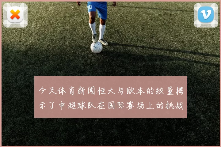 今天体育新闻恒大与欧本的较量揭示了中超球队在国际赛场上的挑战与机遇
