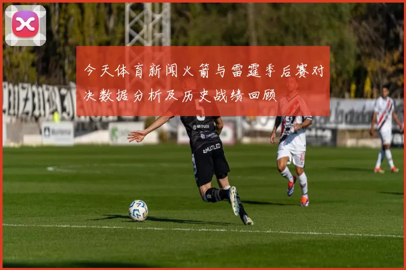 今天体育新闻火箭与雷霆季后赛对决数据分析及历史战绩回顾
