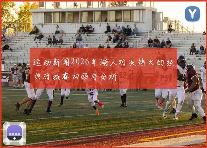 运动新闻2026年湖人对决热火的经典对抗赛回顾与分析