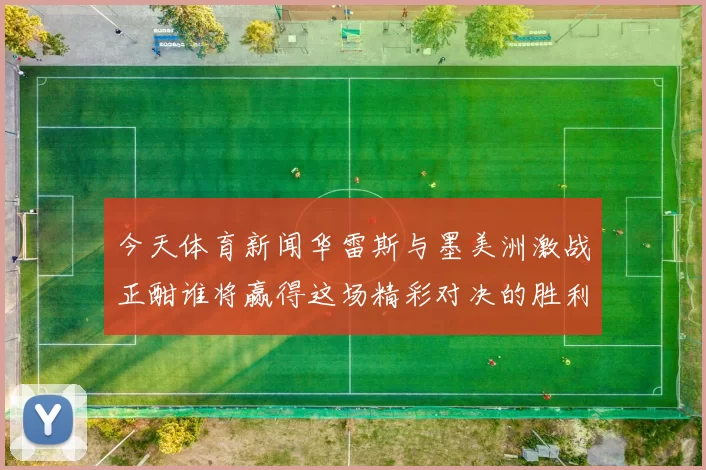 今天体育新闻华雷斯与墨美洲激战正酣谁将赢得这场精彩对决的胜利