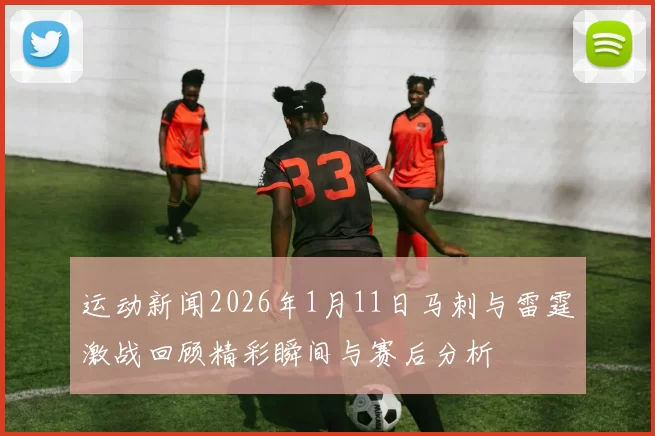 运动新闻2026年1月11日马刺与雷霆激战回顾精彩瞬间与赛后分析